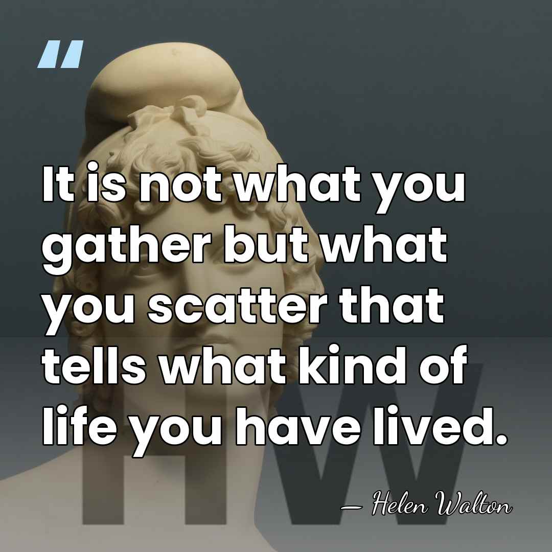 It is not what you gather but what you scatter that tells&hellip; - Helen Walton