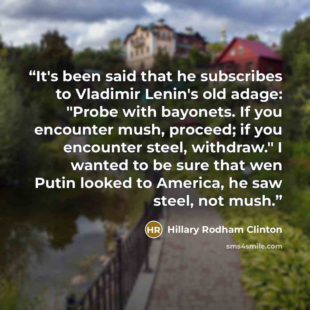 “It's been said that he subscribes to Vladimir Lenin's old adage: "Probe with bayonets. If you encounter mush, proceed; if you encounter steel, withdraw." I wanted to be sure that wen Putin looked to America, he saw steel, not mush.” quote by Hillary Rodham Clinton
