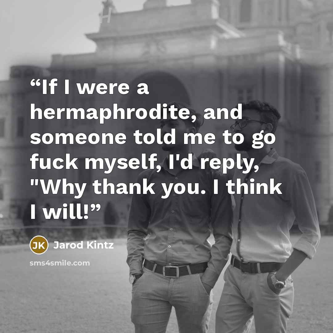 “If I were a hermaphrodite, and someone told me to go fuck myself, I'd reply, "Why thank you. I think I will!” quote by Jarod Kintz