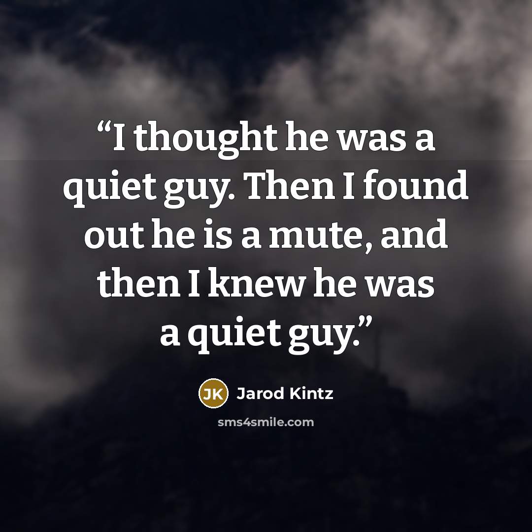 “I thought he was a quiet guy. Then I found out he is a mute, and then I knew he was a quiet guy.” quote by Jarod Kintz