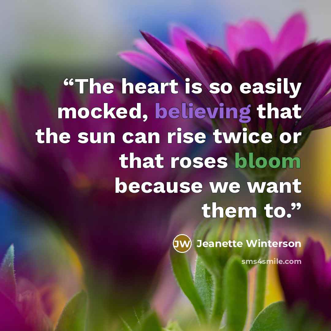“The heart is so easily mocked, believing that the sun can rise twice or that roses bloom because we want them to.” quote by Jeanette Winterson