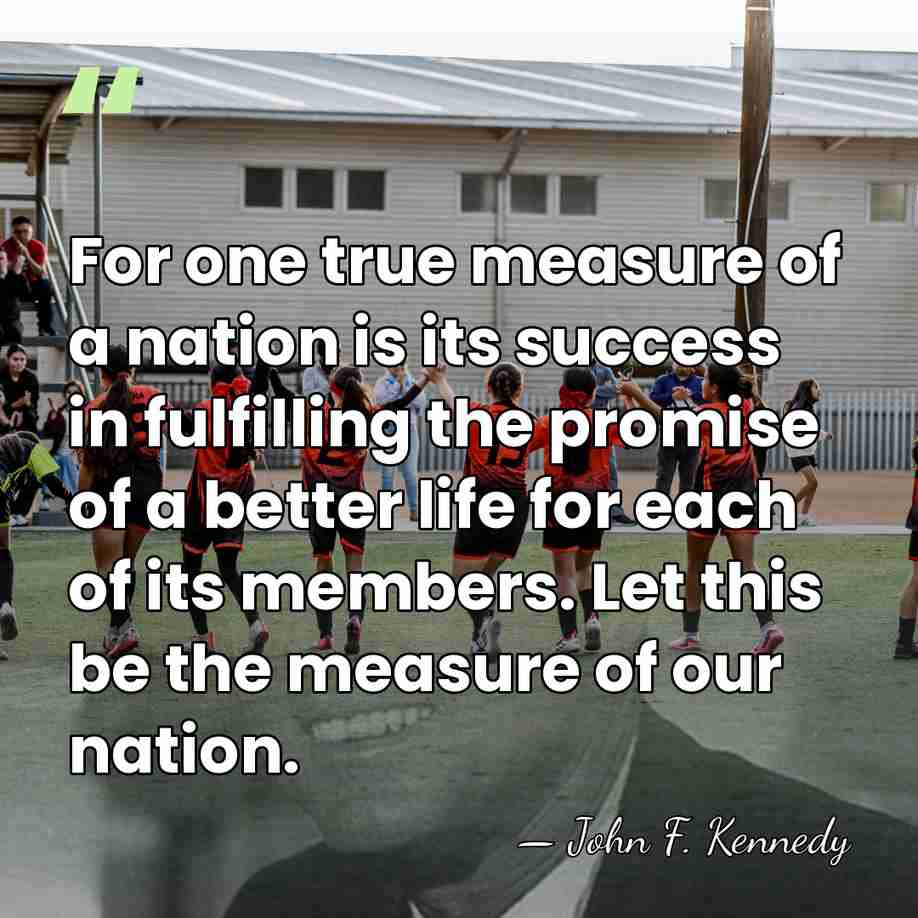 For one true measure of a nation is its success in fulfilling&hellip; - John F. Kennedy