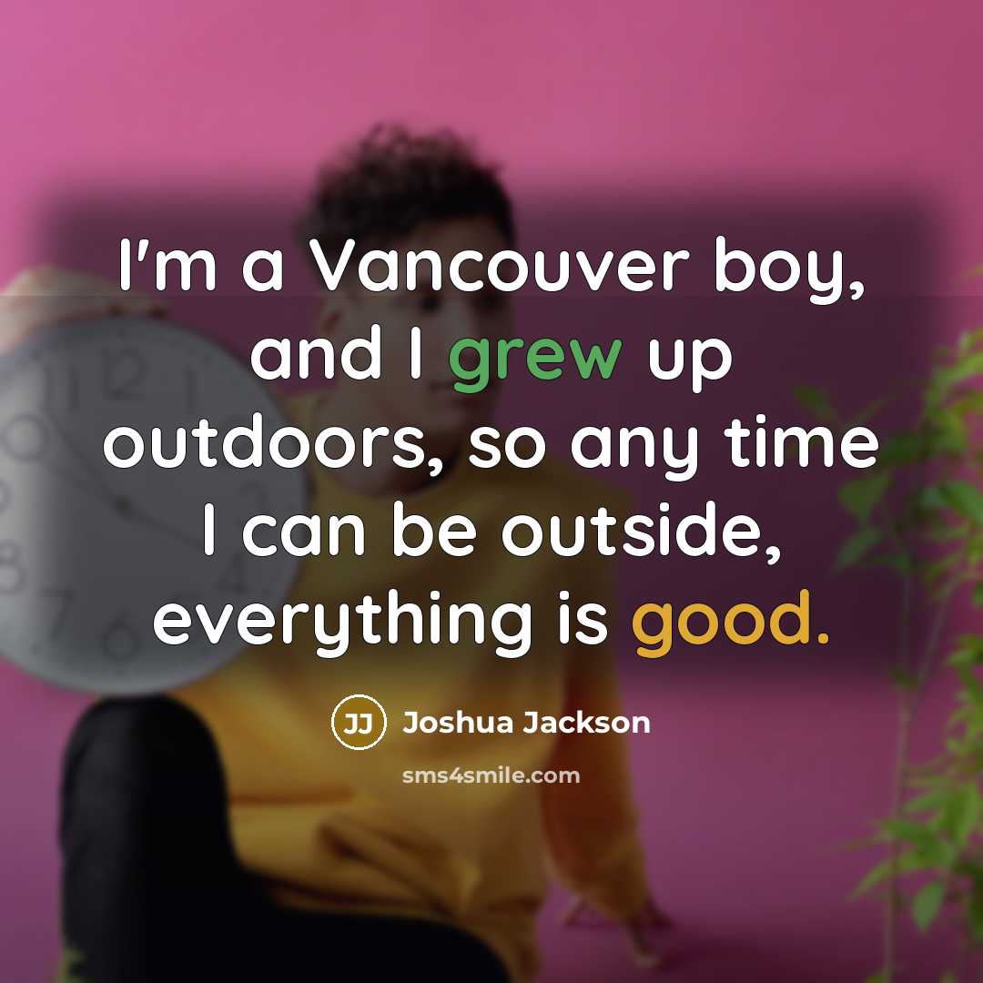 “I'm a Vancouver boy, and I grew up outdoors, so any time I can be outside, everything is good.” quote by Joshua Jackson