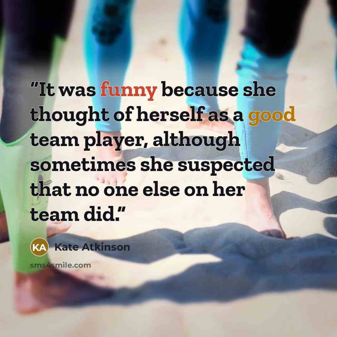 “It was funny because she thought of herself as a good team player, although sometimes she suspected that no one else on her team did.” quote by Kate Atkinson