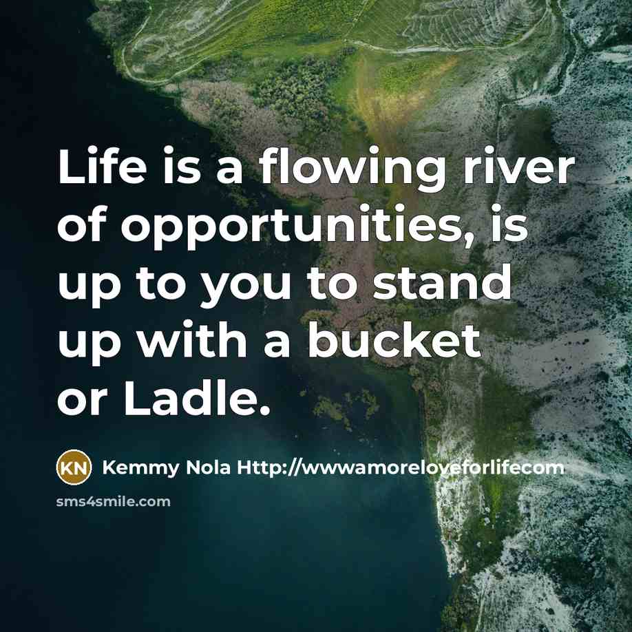 “Life is a flowing river of opportunities, is up to…” quote by Kemmy Nola Http://wwwamoreloveforlifecom