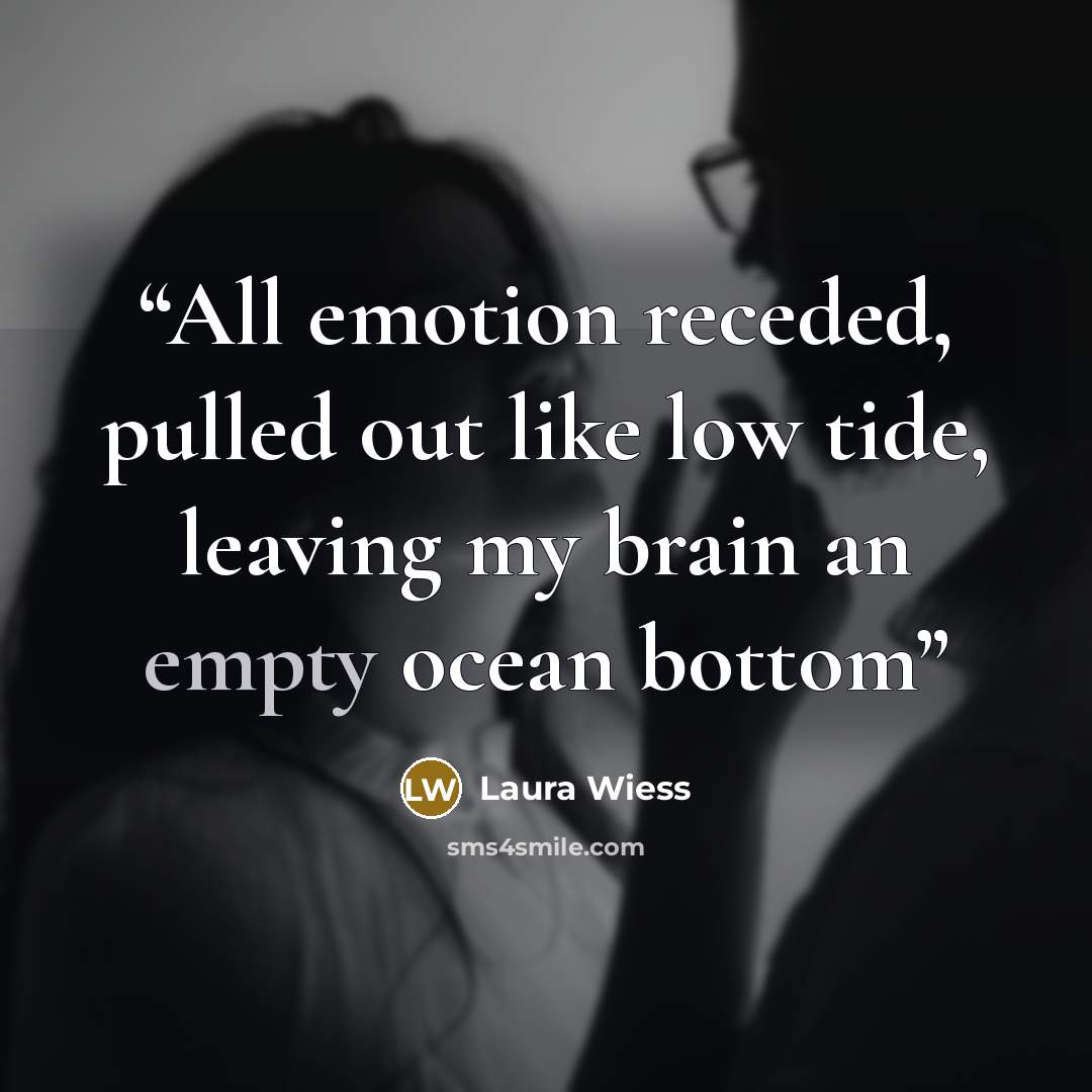 “All emotion receded, pulled out like low tide, leaving my brain an empty ocean bottom” quote by Laura Wiess
