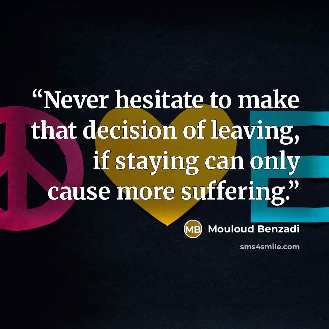 “Never hesitate to make that decision of leaving, if staying can only cause more suffering.” quote by Mouloud Benzadi