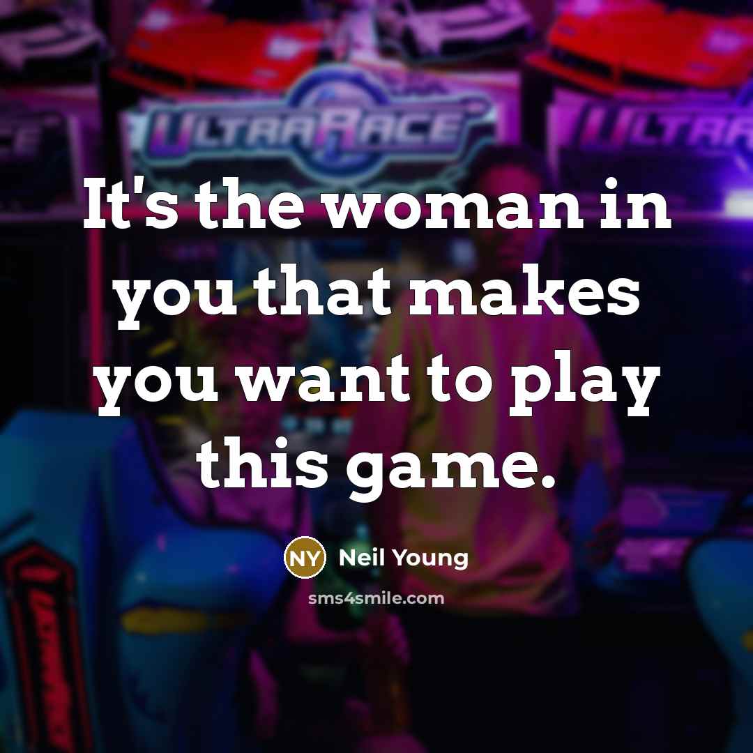 “It's the woman in you that makes you want to…” quote by Neil Young