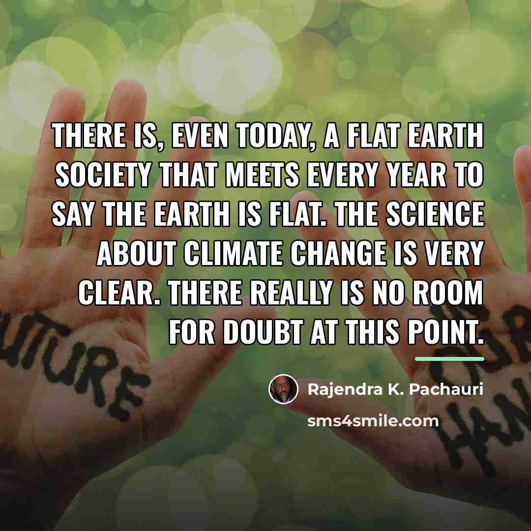 “There is, even today, a Flat Earth Society that meets…” quote by Rajendra K. Pachauri