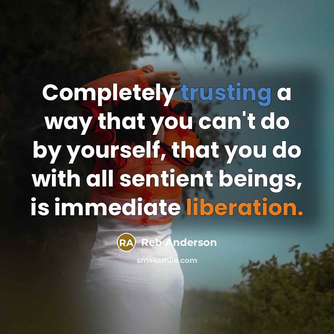 “Completely trusting a way that you can't do by yourself, that you do with all sentient beings, is immediate liberation.” quote by Reb Anderson
