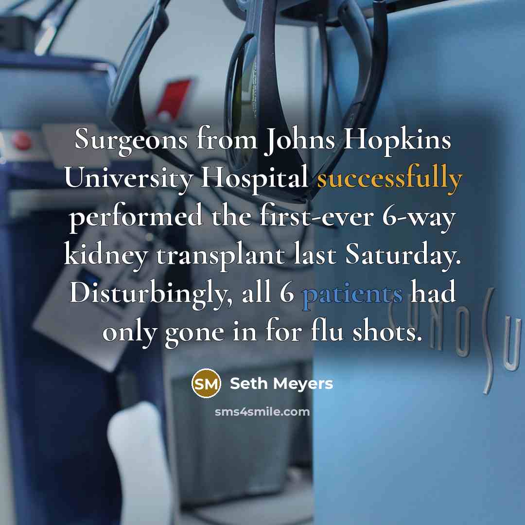 “Surgeons from Johns Hopkins University Hospital successfully performed the first-ever 6-way kidney transplant last Saturday. Disturbingly, all 6 patients had only gone in for flu shots.” quote by Seth Meyers