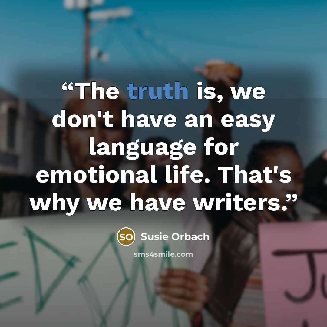 “The truth is, we don't have an easy language for emotional life. That's why we have writers.” quote by Susie Orbach