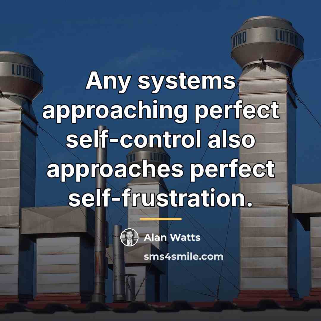 “Any systems approaching perfect self-control also approaches perfect self-frustration.…” quote by Alan Watts
