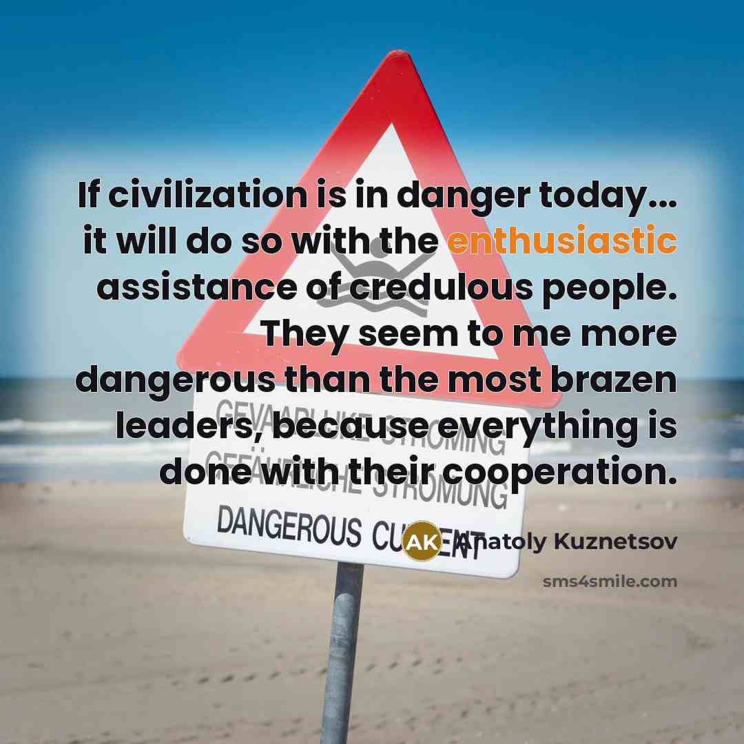 “If civilization is in danger today... it will do so with the enthusiastic assistance of credulous people. They seem to me more dangerous than the most brazen leaders, because everything is done with their cooperation.” quote by Anatoly Kuznetsov