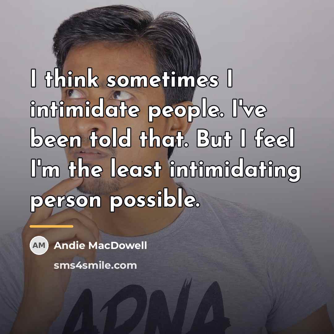 “I think sometimes I intimidate people. I've been told that.…” quote by Andie MacDowell
