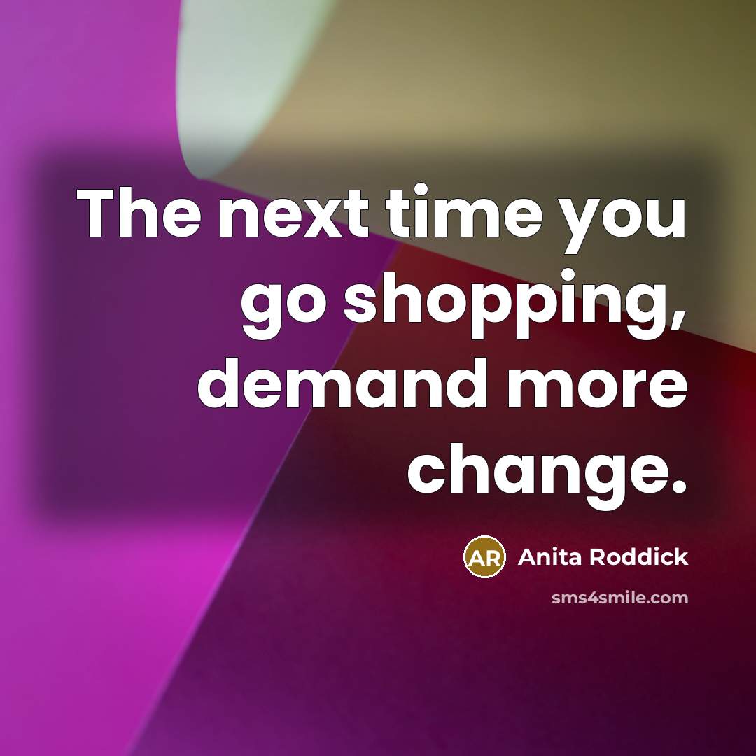 “The next time you go shopping, demand more change.” quote by Anita Roddick
