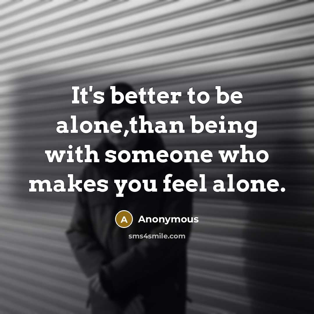 “It's better to be alone,than being with someone who makes you feel alone.” quote by Anonymous