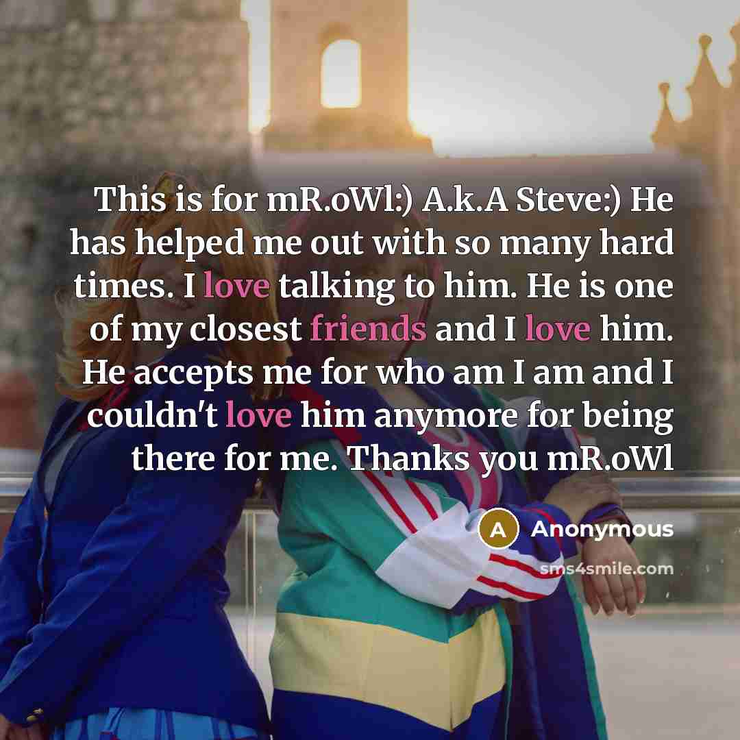“This is for mR.oWl:) A.k.A Steve:) He has helped me out with so many hard times. I love talking to him. He is one of my closest friends and I love him. He accepts me for who am I am and I couldn't love him anymore for being there for me. Thanks you mR.oWl” quote by Anonymous