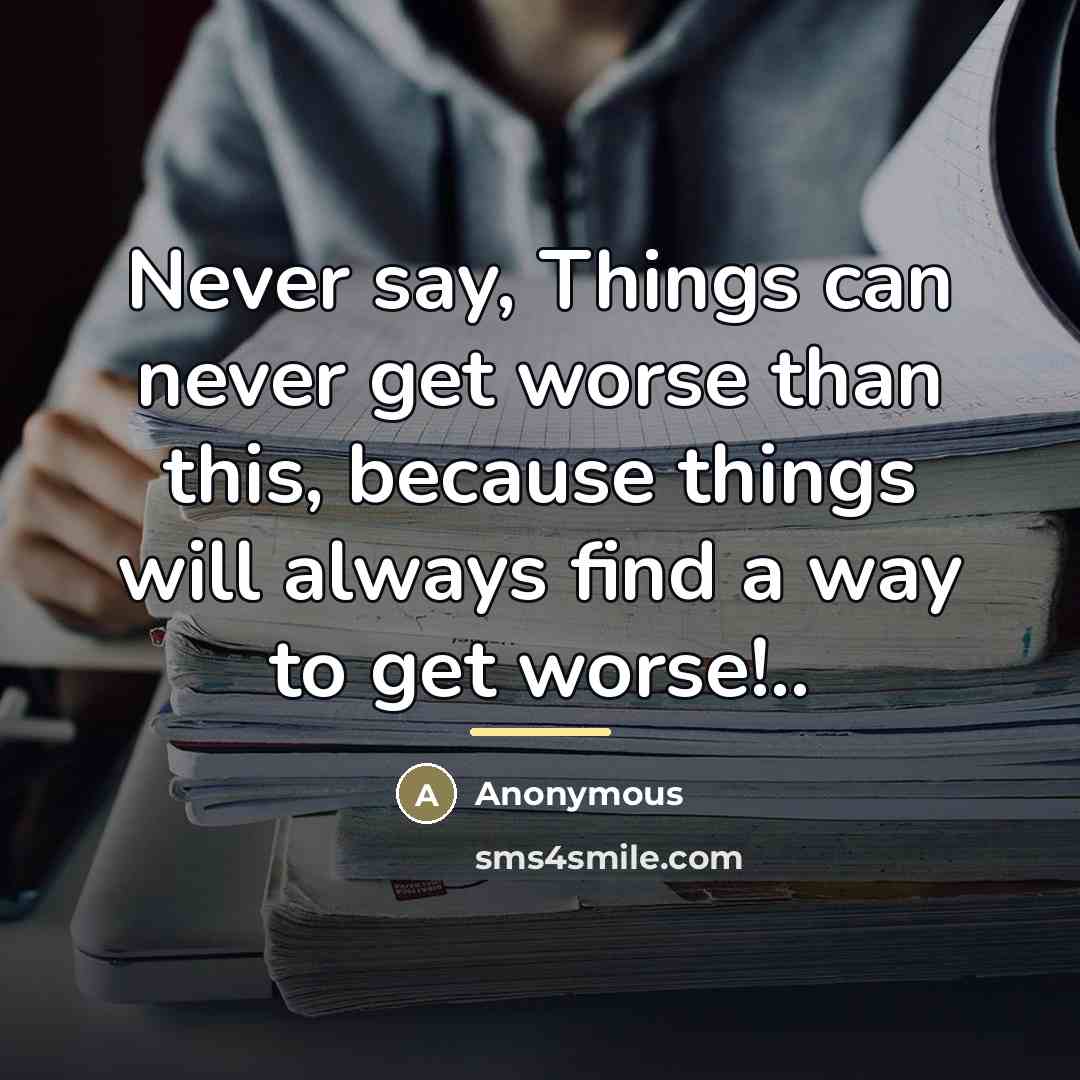 “Never say, Things can never get worse than this, because…” quote by Anonymous