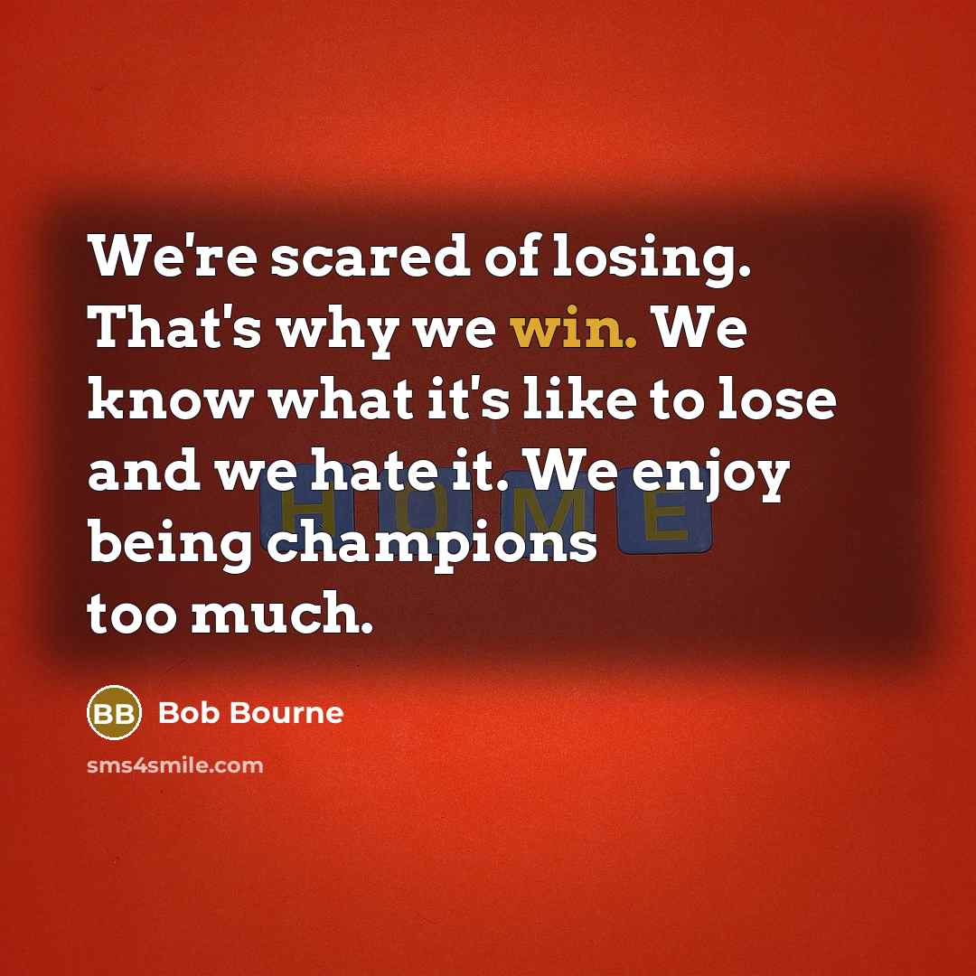 “We're scared of losing. That's why we win. We know what it's like to lose and we hate it. We enjoy being champions too much.” quote by Bob Bourne