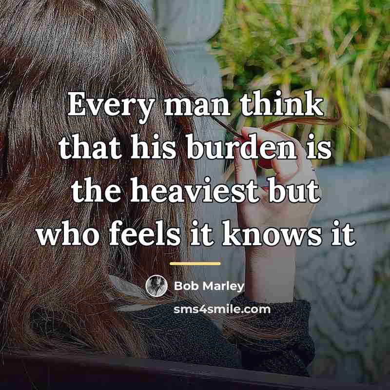 “Every man think that his burden is the heaviest but…” quote by Bob Marley