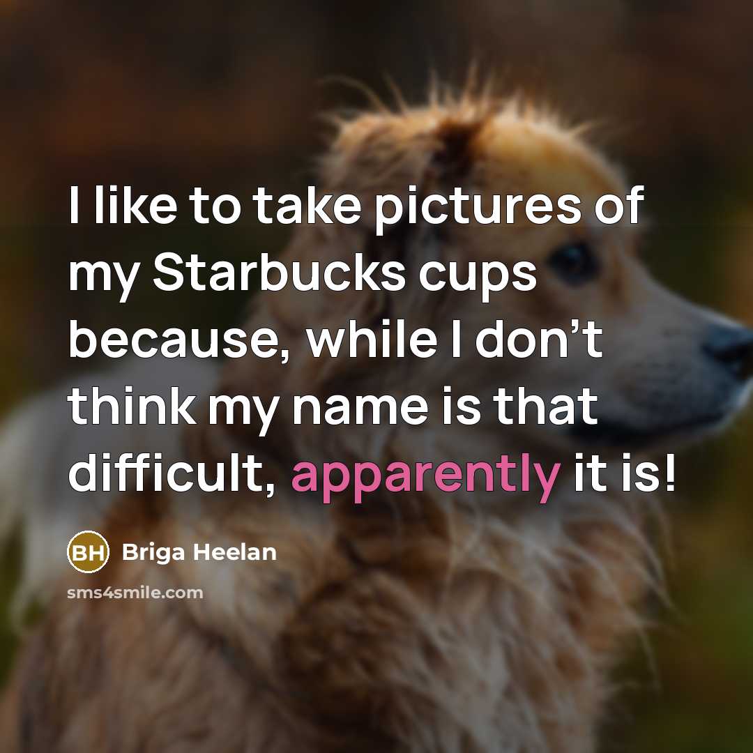 “I like to take pictures of my Starbucks cups because, while I don't think my name is that difficult, apparently it is!” quote by Briga Heelan