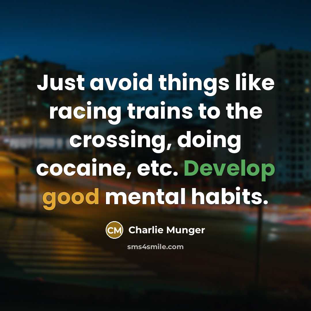 “Just avoid things like racing trains to the crossing, doing cocaine, etc. Develop good mental habits.” quote by Charlie Munger