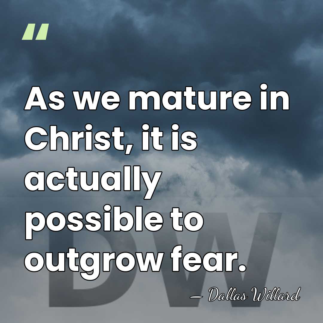 As we mature in Christ, it is actually possible to outgrow fear. - Dallas Willard