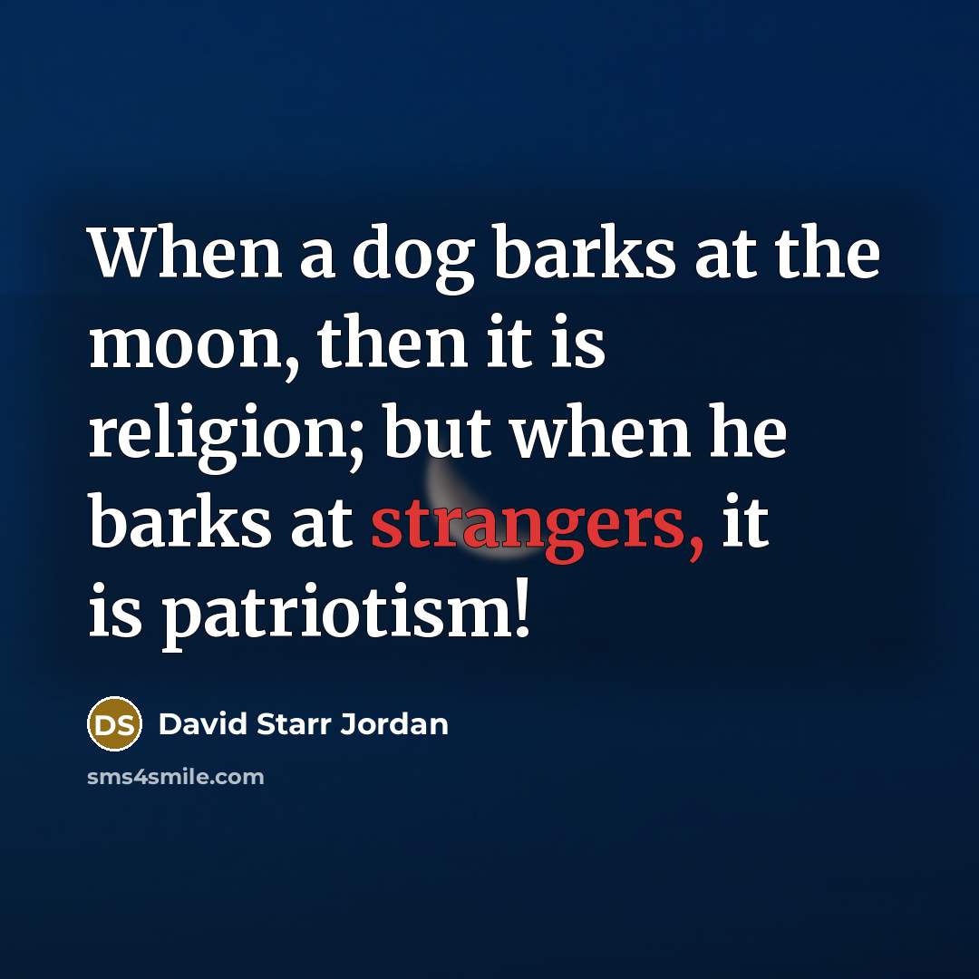 “When a dog barks at the moon, then it is religion; but when he barks at strangers, it is patriotism!” quote by David Starr Jordan