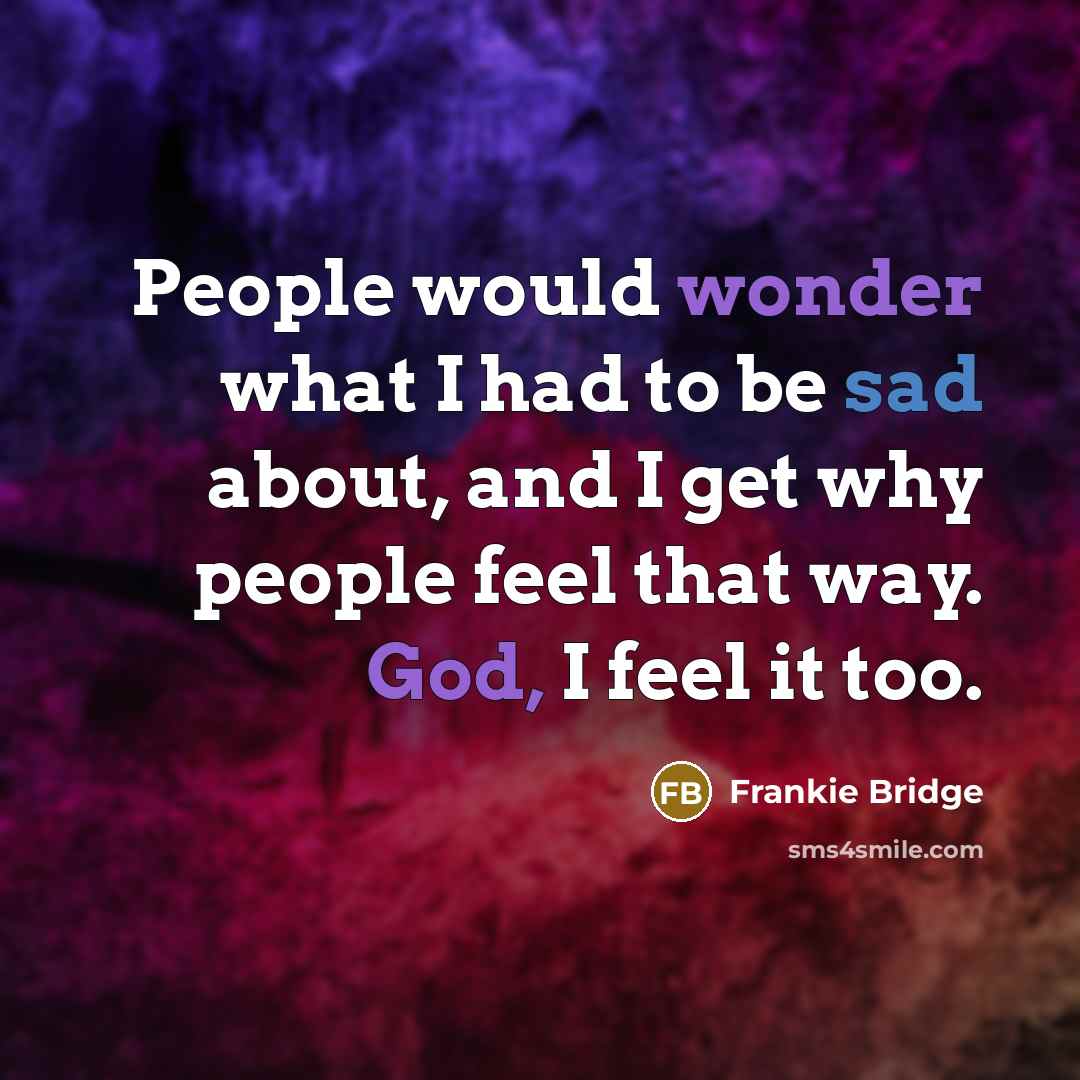 “People would wonder what I had to be sad about, and I get why people feel that way. God, I feel it too.” quote by Frankie Bridge