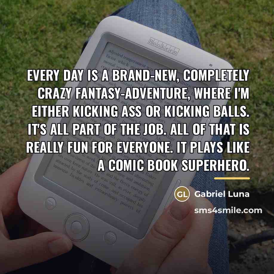 “Every day is a brand-new, completely crazy fantasy-adventure, where I'm…” quote by Gabriel Luna