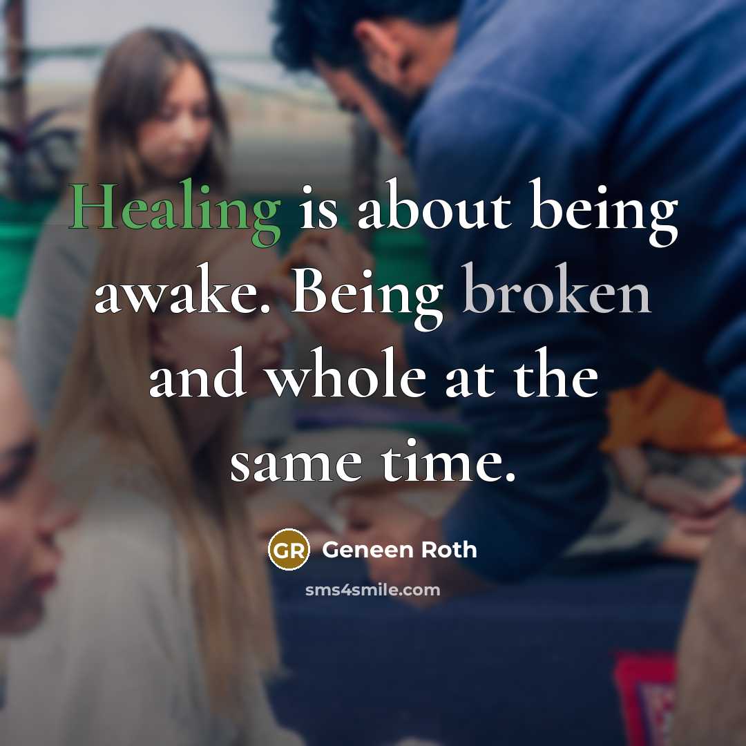 “Healing is about being awake. Being broken and whole at…” quote by Geneen Roth