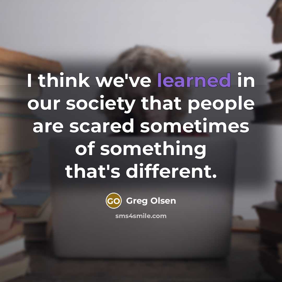 “I think we've learned in our society that people are scared sometimes of something that's different.” quote by Greg Olsen