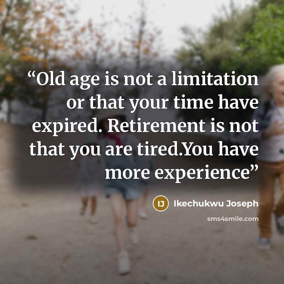“Old age is not a limitation or that your time have expired. Retirement is not that you are tired.You have more experience” quote by Ikechukwu Joseph