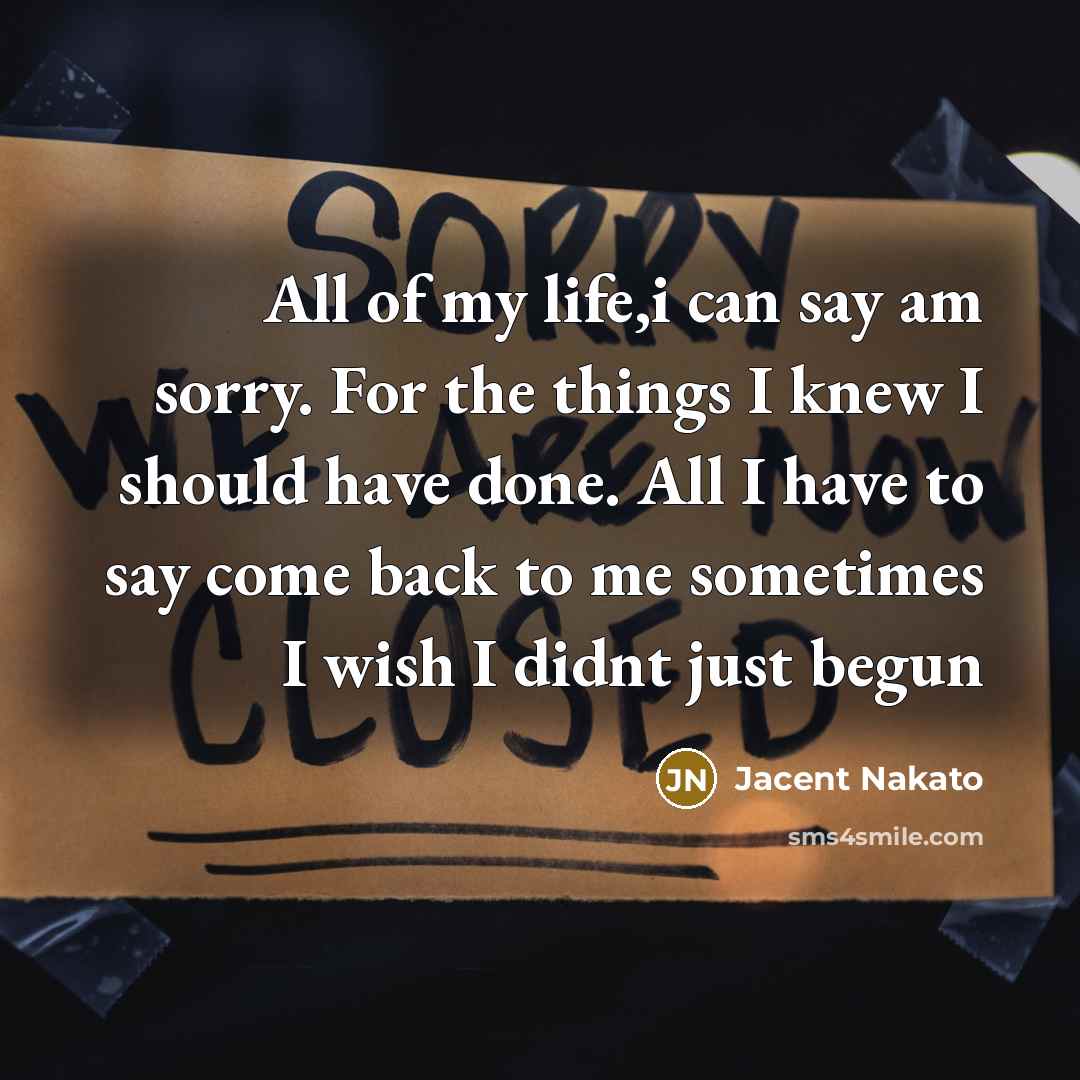 “All of my life,i can say am sorry. For the things I knew I should have done. All I have to say come back to me sometimes I wish I didnt just begun” quote by Jacent Nakato