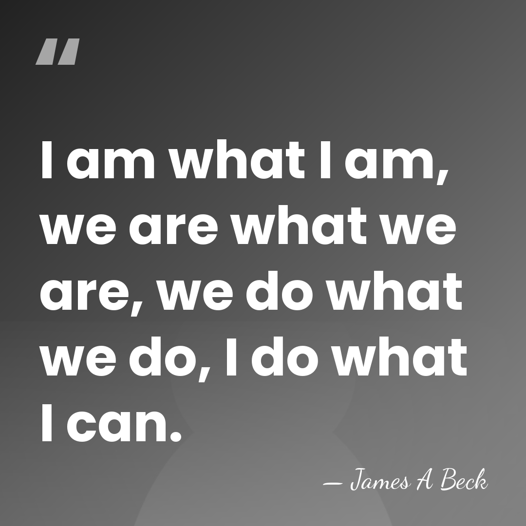 I am what I am, we are what we are, we do&hellip; - James A Beck