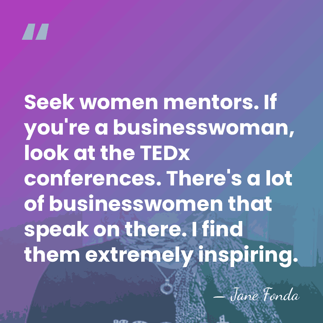 Seek women mentors. If you're a businesswoman, look at the TEDx conferences.&hellip; - Jane Fonda