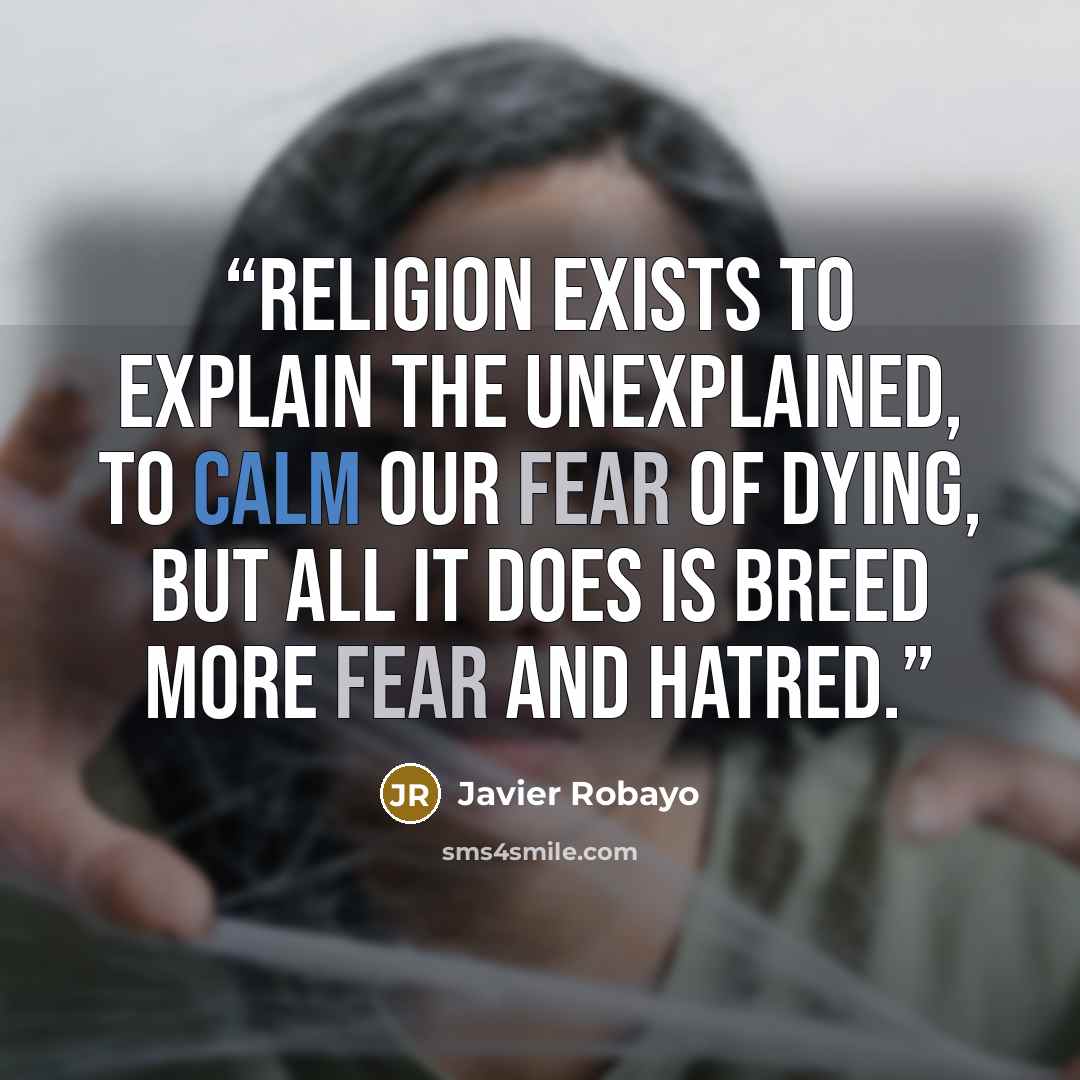 “Religion exists to explain the unexplained, to calm our fear of dying, but all it does is breed more fear and hatred.” quote by Javier Robayo