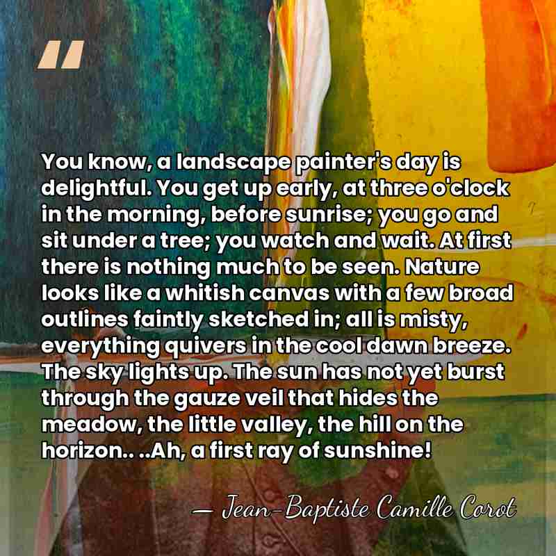 You know, a landscape painter's day is delightful. You get up early,&hellip; - Jean-Baptiste Camille Corot