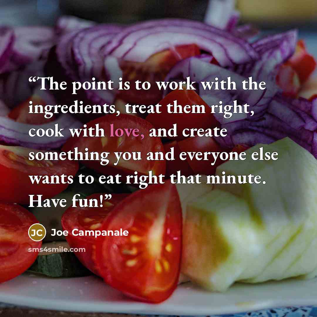 “The point is to work with the ingredients, treat them right, cook with love, and create something you and everyone else wants to eat right that minute. Have fun!” quote by Joe Campanale