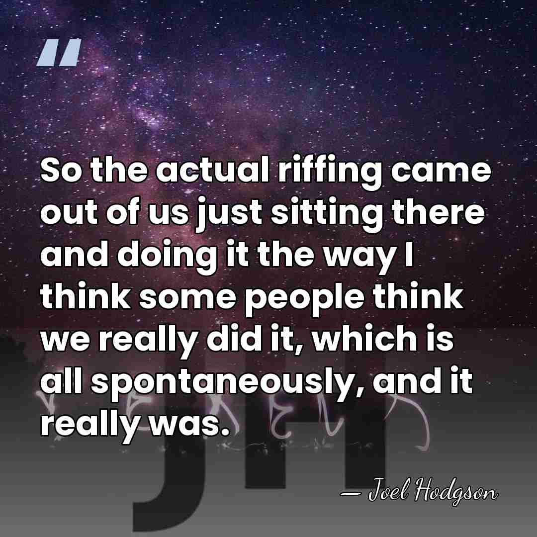 So the actual riffing came out of us just sitting there and&hellip; - Joel Hodgson