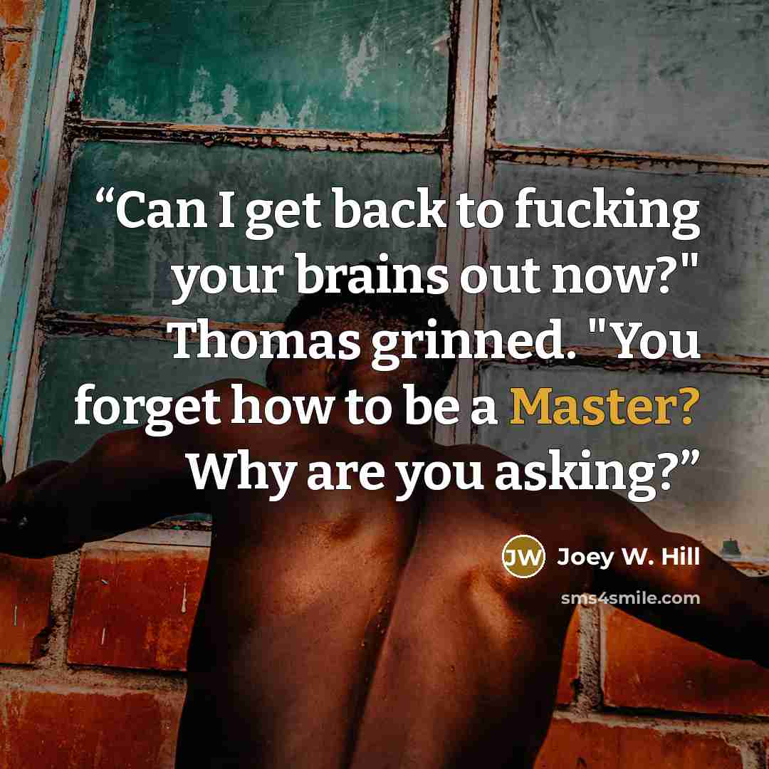 “Can I get back to fucking your brains out now?" Thomas grinned. "You forget how to be a Master? Why are you asking?” quote by Joey W. Hill