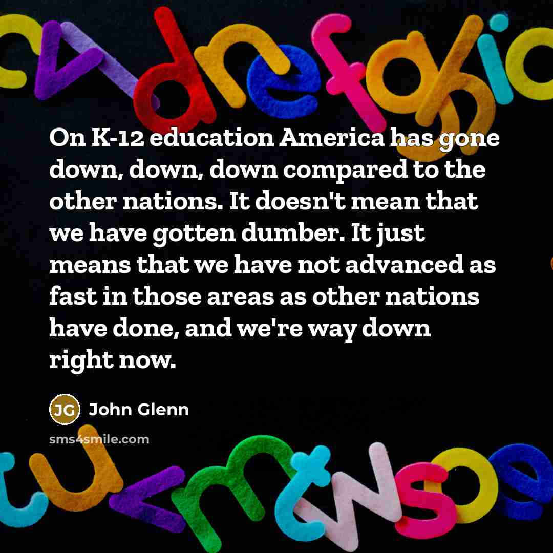 “On K-12 education America has gone down, down, down compared…” quote by John Glenn