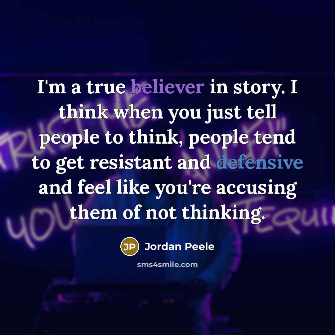 “I'm a true believer in story. I think when you just tell people to think, people tend to get resistant and defensive and feel like you're accusing them of not thinking.” quote by Jordan Peele
