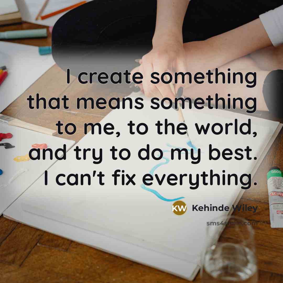 “I create something that means something to me, to the world, and try to do my best. I can't fix everything.” quote by Kehinde Wiley