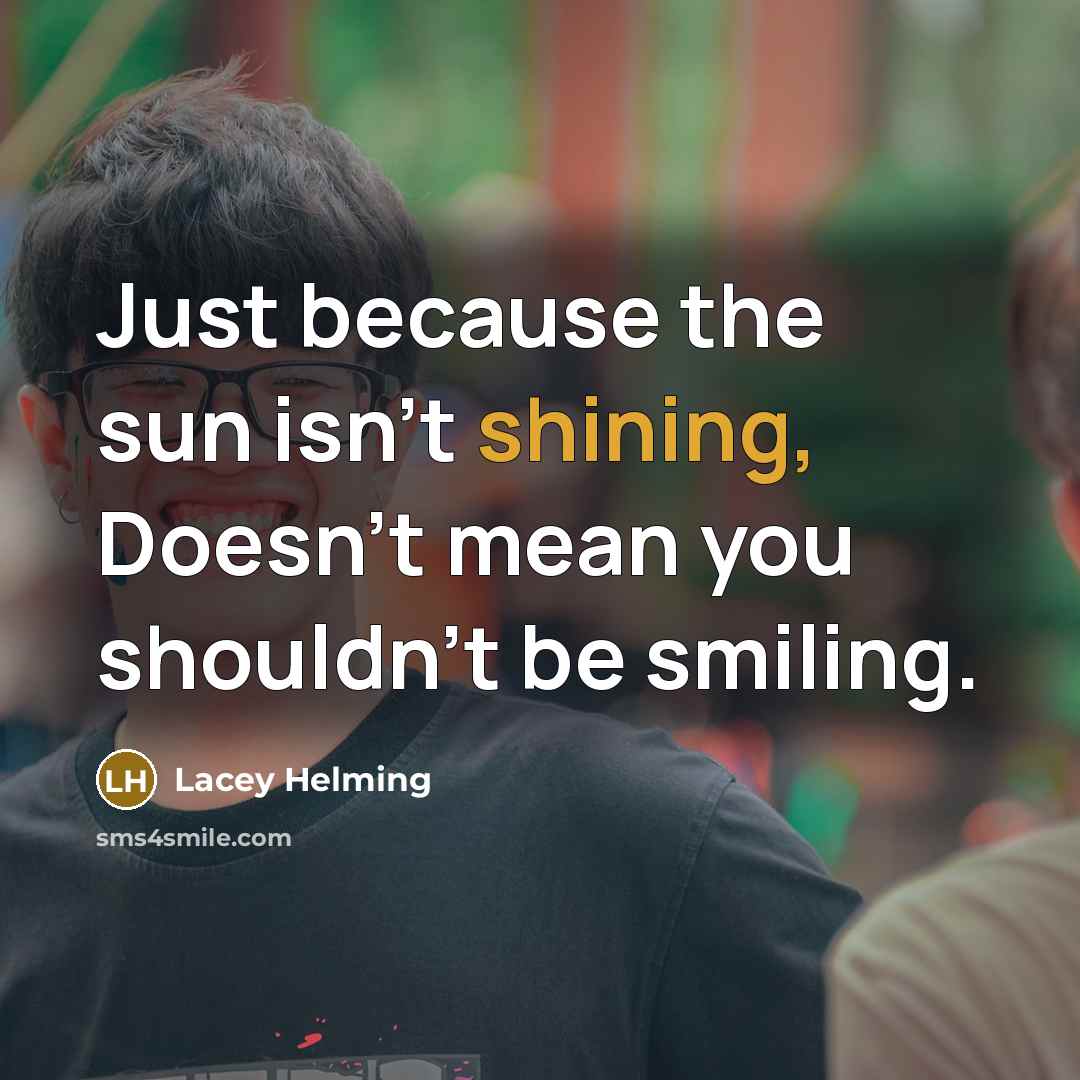 “Just because the sun isn't shining, Doesn't mean you shouldn't be smiling.” quote by Lacey Helming