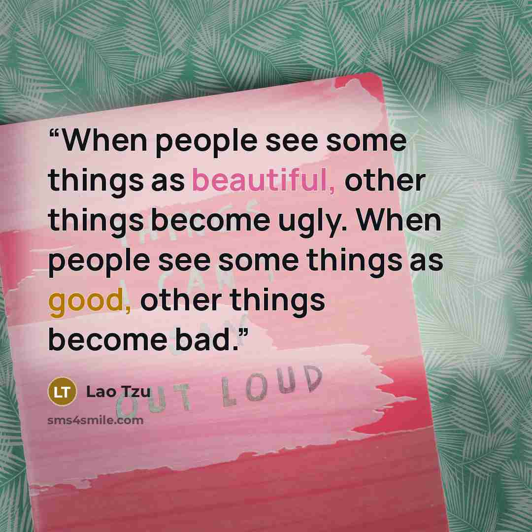 “When people see some things as beautiful, other things become ugly. When people see some things as good, other things become bad.” quote by Lao Tzu