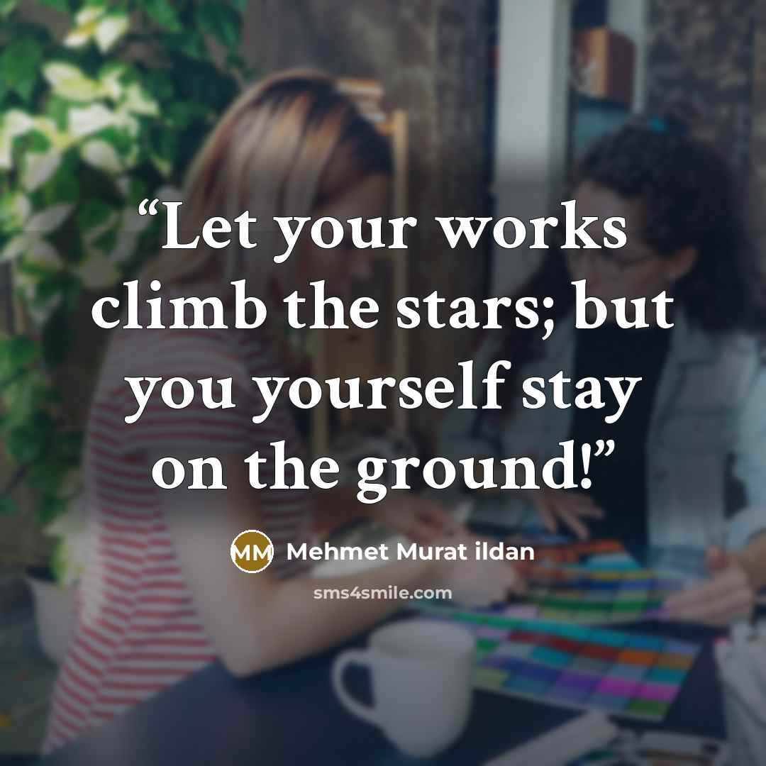 “Let your works climb the stars; but you yourself stay on the ground!” quote by Mehmet Murat ildan