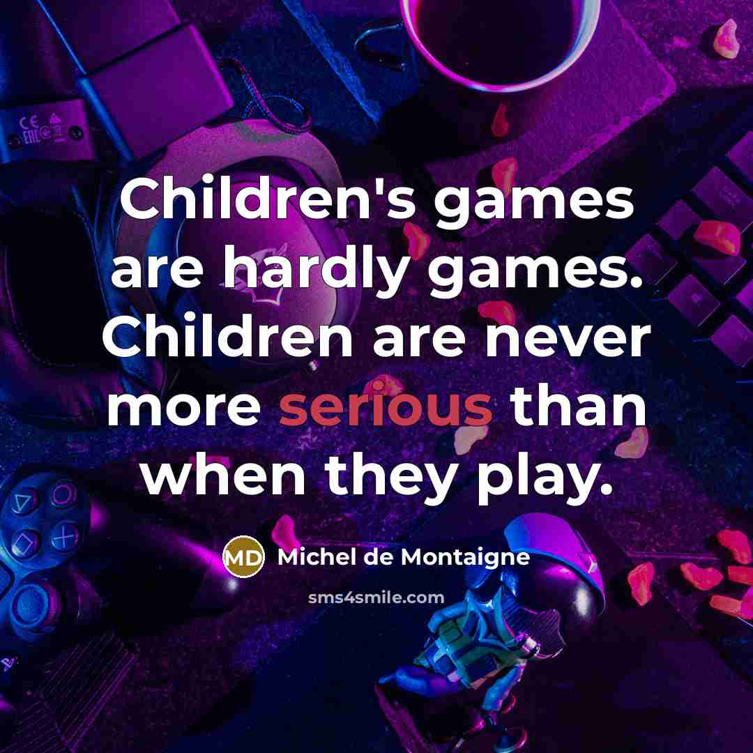 “Children's games are hardly games. Children are never more serious…” quote by Michel de Montaigne