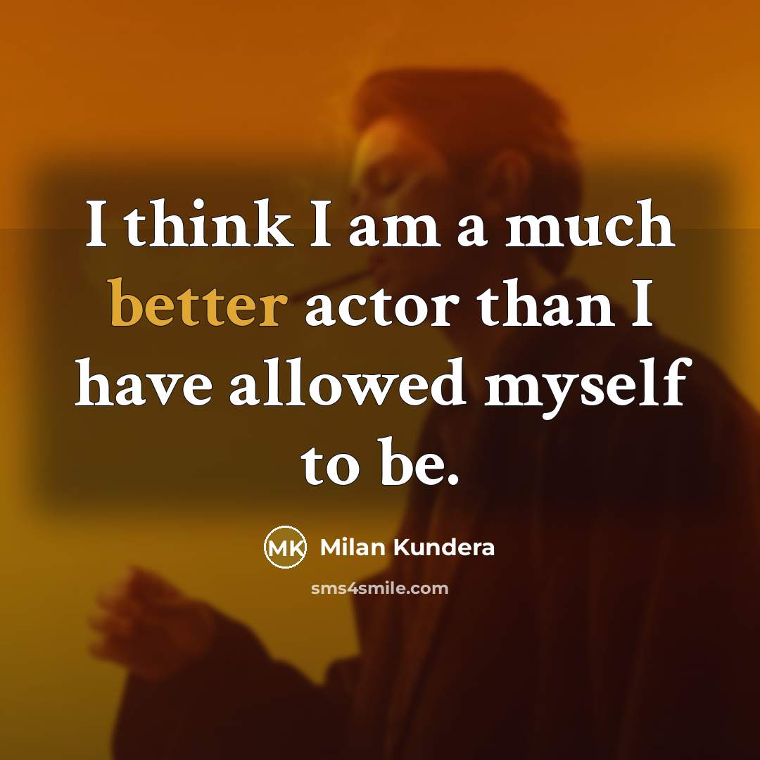 “I think I am a much better actor than I have allowed myself to be.” quote by Milan Kundera
